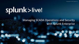 Copyright © 2015 Splunk Inc.
Managing SCADA Operations and Security
with Splunk Enterprise
 