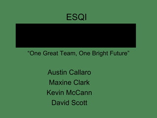 “ One Great Team, One Bright Future” Austin Callaro Maxine Clark Kevin McCann David Scott ESQI 