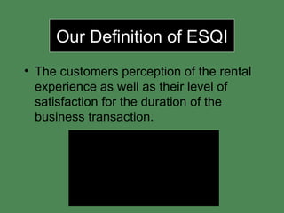Our Definition of ESQI The customers perception of the rental experience as well as their level of satisfaction for the duration of the business transaction. 