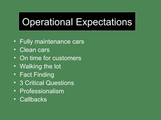 Operational Expectations Fully maintenance cars Clean cars On time for customers Walking the lot Fact Finding 3 Critical Questions Professionalism Callbacks 
