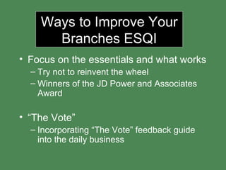 Ways to Improve Your Branches ESQI Focus on the essentials and what works Try not to reinvent the wheel Winners of the JD Power and Associates Award  “ The Vote” Incorporating “The Vote” feedback guide into the daily business 