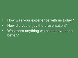 How was your experience with us today? How did you enjoy the presentation? Was there anything we could have done better? 