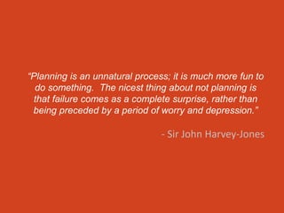 @nateauchter
“Planning is an unnatural process; it is much more fun to
do something. The nicest thing about not planning is
that failure comes as a complete surprise, rather than
being preceded by a period of worry and depression.”
- Sir John Harvey-Jones
 