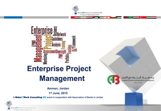 MakeITWork.Consulting ME
Project Management © 2015 MakeItWork This document its confidential and could not be reproduced or distributed without prior written authorization of MakeItWork Consulting ME
1
MakeITWork.Consulting ME
Project Management
Enterprise Project
Management
Amman, Jordan
1st June, 2015
A MakeITWork Consulting ME event in cooperation with Association of Banks in Jordan
 
