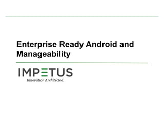 Enterprise Ready Android and
Manageability
 