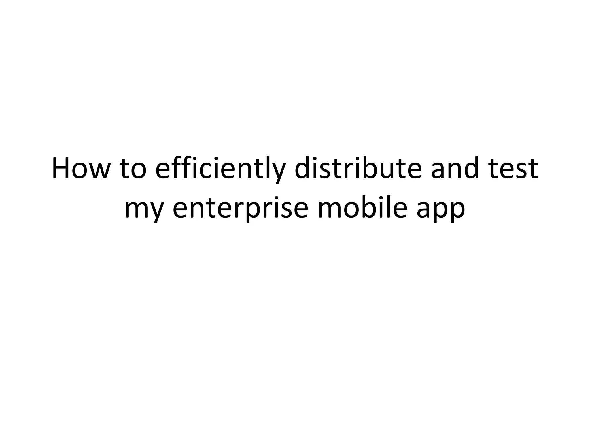 How to efficiently distribute and test
my enterprise mobile app

 