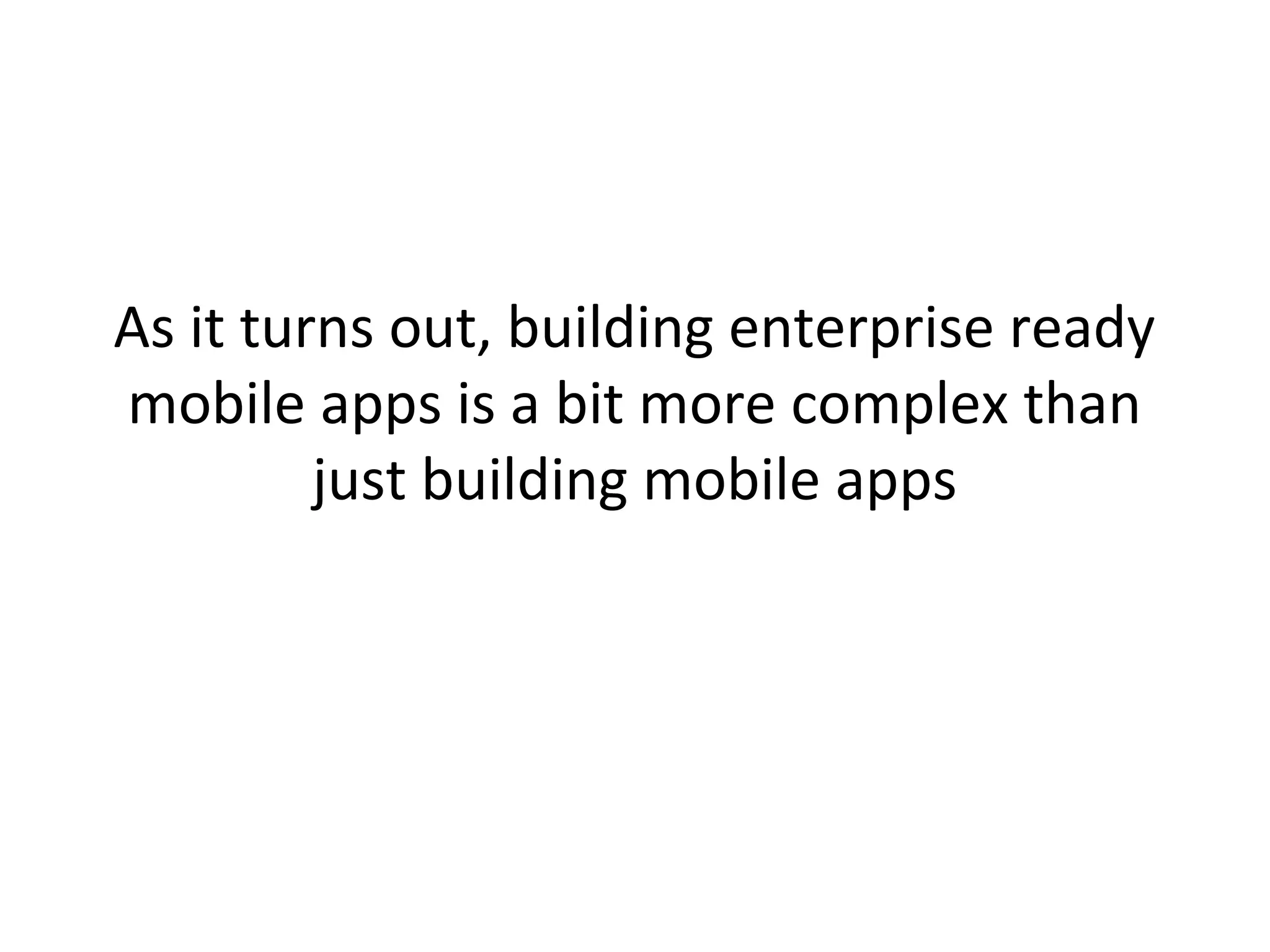 As it turns out, building enterprise ready
mobile apps is a bit more complex than
just building mobile apps

 