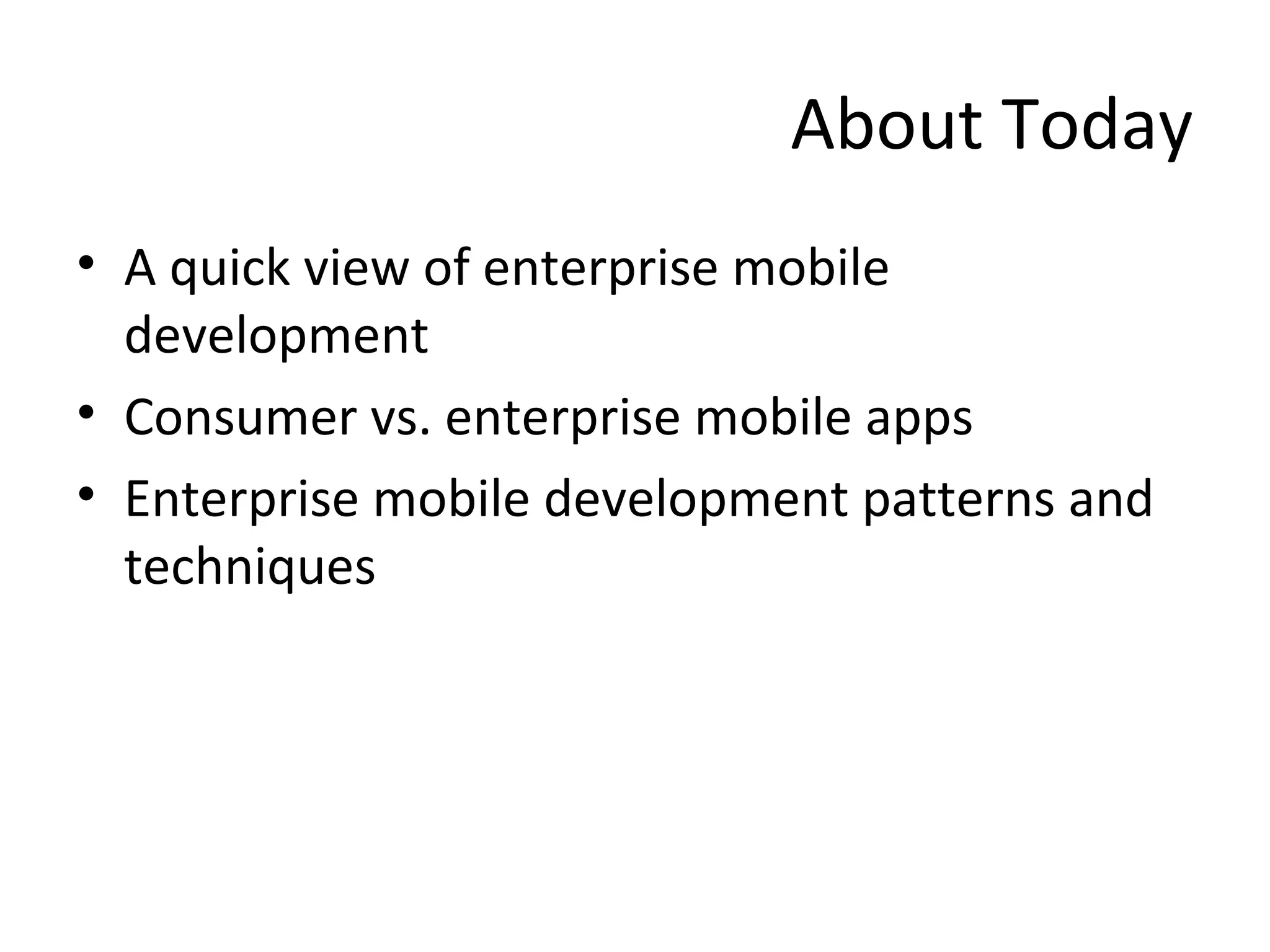 About Today
• A quick view of enterprise mobile
development
• Consumer vs. enterprise mobile apps
• Enterprise mobile development patterns and
techniques

 