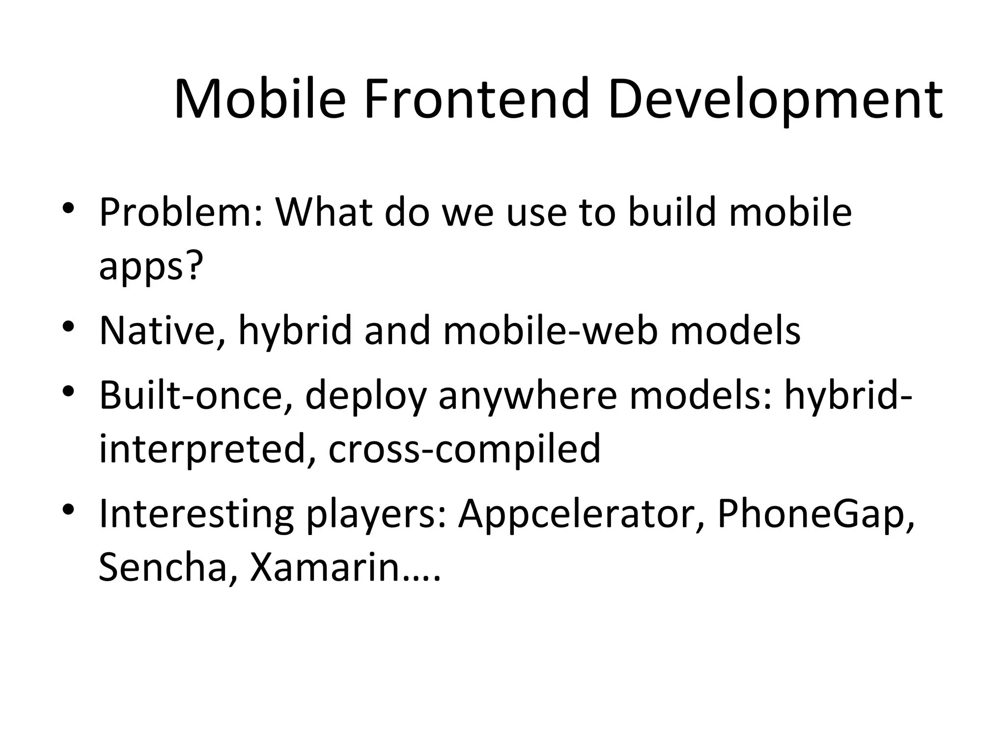 Mobile Frontend Development
• Problem: What do we use to build mobile
apps?
• Native, hybrid and mobile-web models
• Built-once, deploy anywhere models: hybridinterpreted, cross-compiled
• Interesting players: Appcelerator, PhoneGap,
Sencha, Xamarin….

 