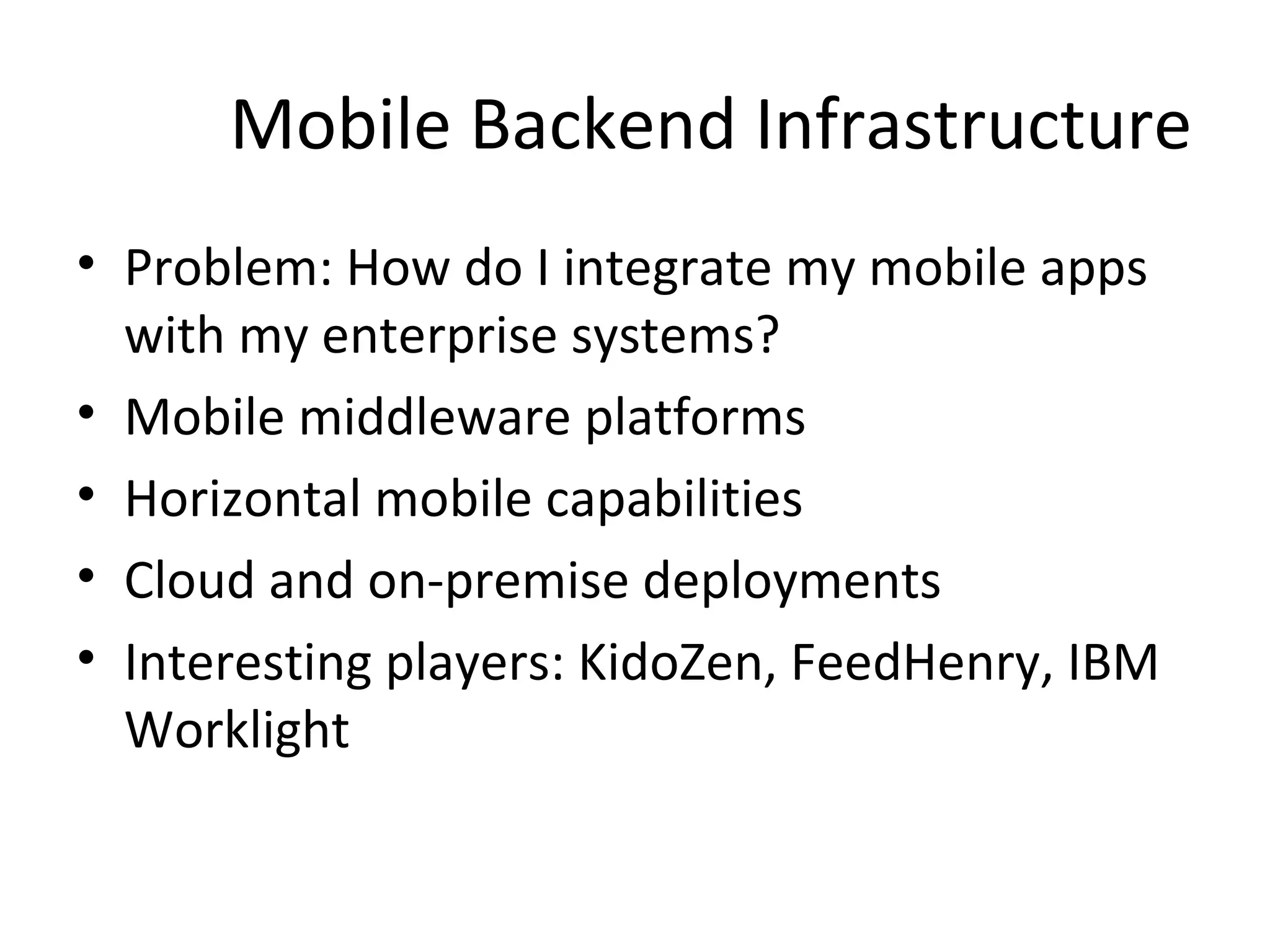 Mobile Backend Infrastructure
• Problem: How do I integrate my mobile apps
with my enterprise systems?
• Mobile middleware platforms
• Horizontal mobile capabilities
• Cloud and on-premise deployments
• Interesting players: KidoZen, FeedHenry, IBM
Worklight

 