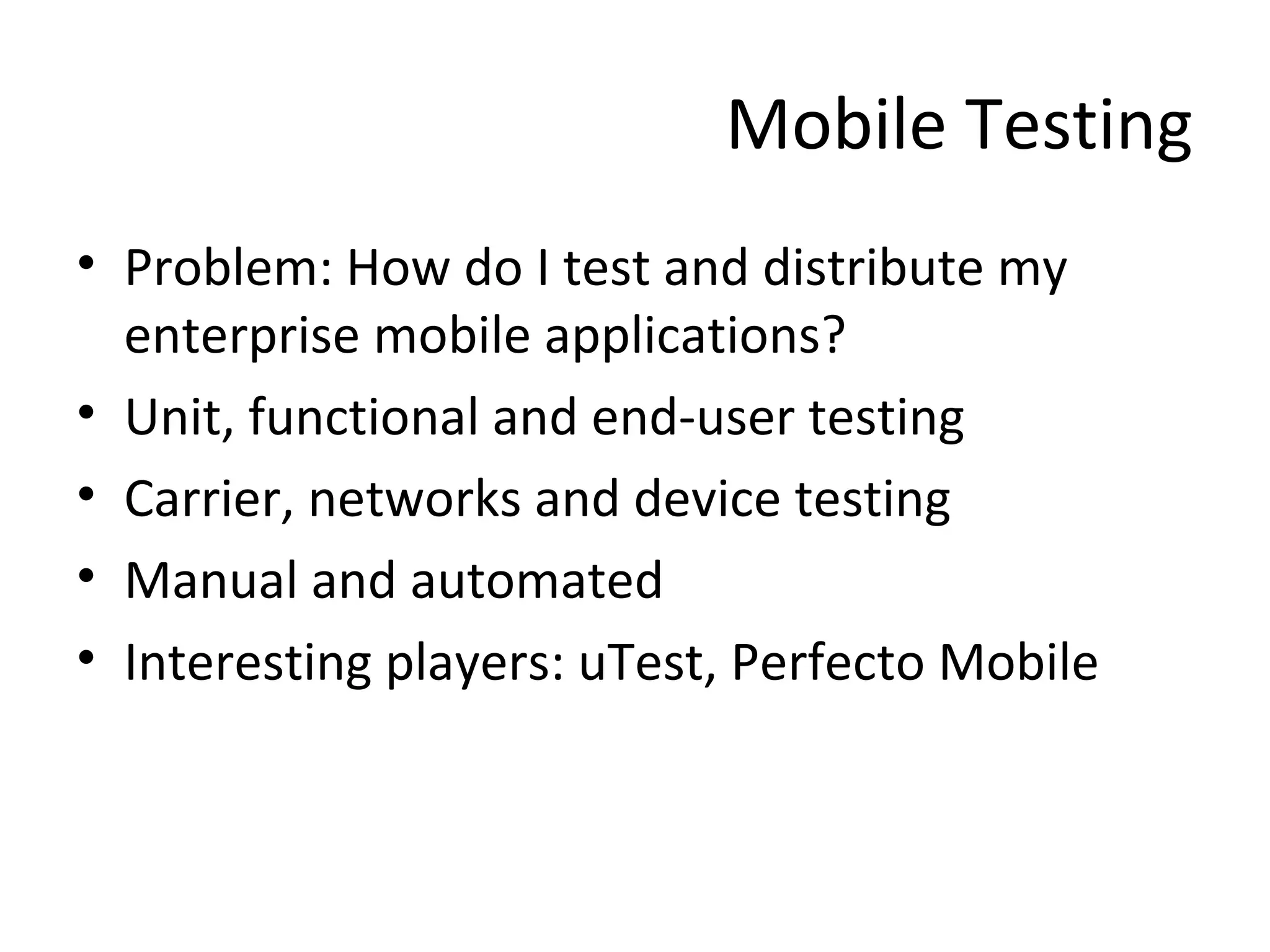 Mobile Testing
• Problem: How do I test and distribute my
enterprise mobile applications?
• Unit, functional and end-user testing
• Carrier, networks and device testing
• Manual and automated
• Interesting players: uTest, Perfecto Mobile

 