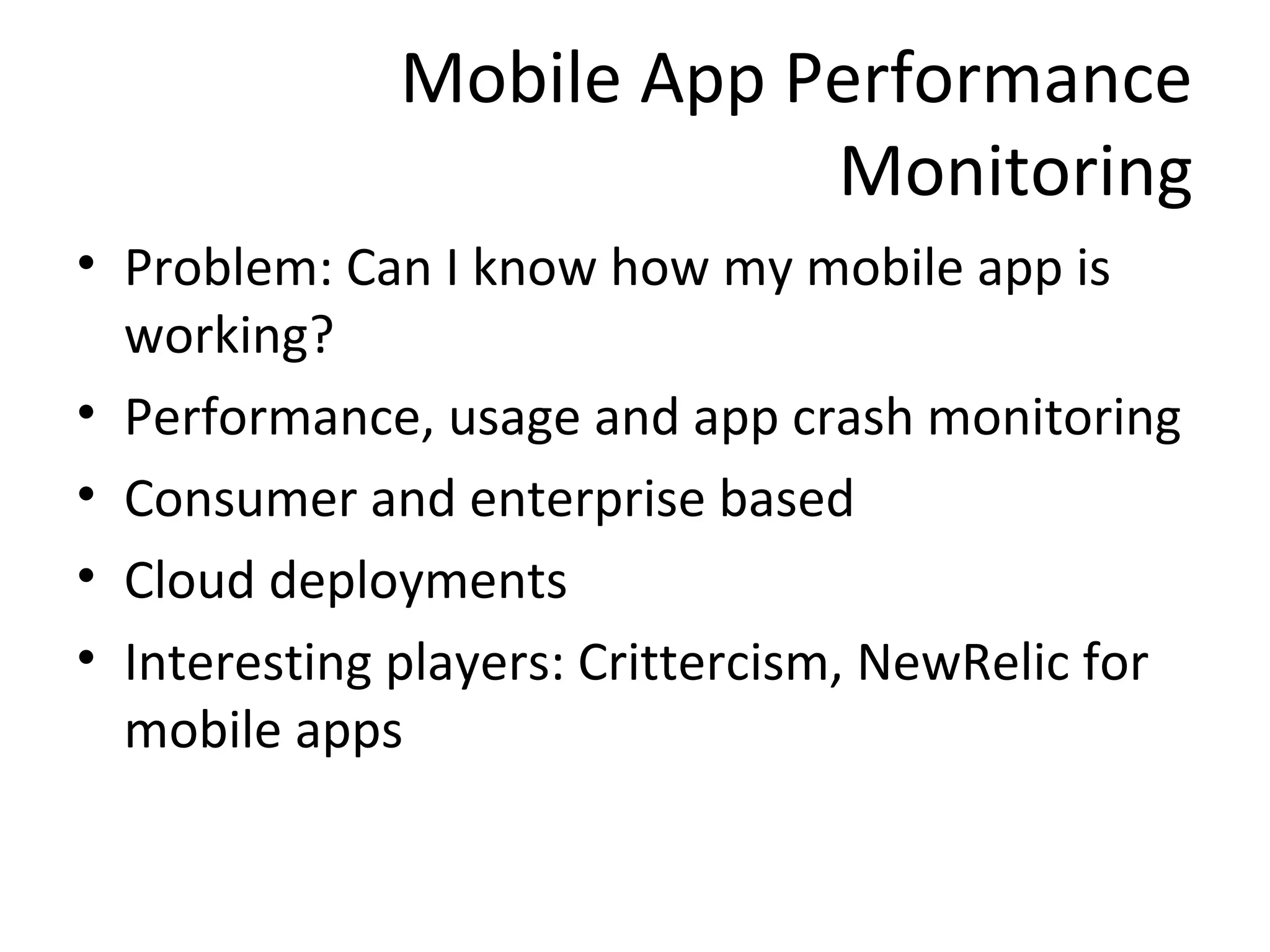 Mobile App Performance
Monitoring
• Problem: Can I know how my mobile app is
working?
• Performance, usage and app crash monitoring
• Consumer and enterprise based
• Cloud deployments
• Interesting players: Crittercism, NewRelic for
mobile apps

 