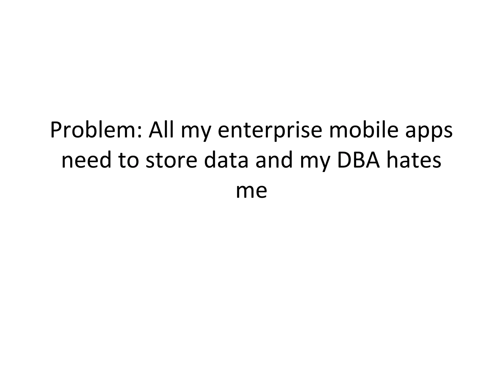 Problem: All my enterprise mobile apps
need to store data and my DBA hates
me

 