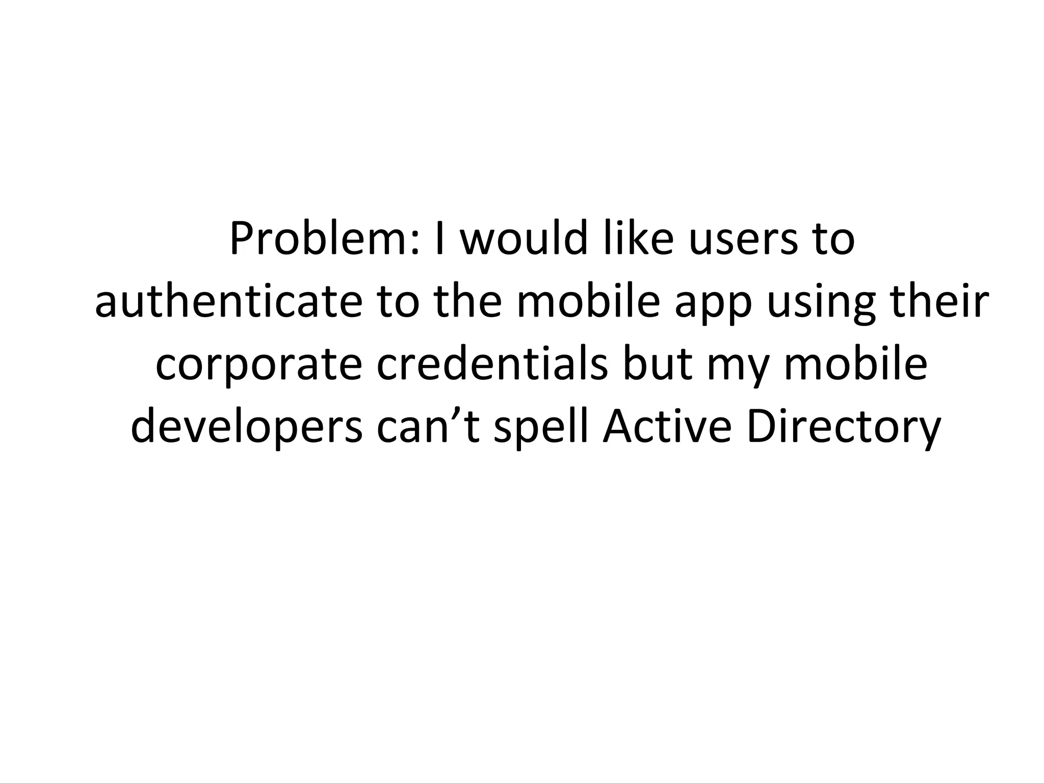 Problem: I would like users to
authenticate to the mobile app using their
corporate credentials but my mobile
developers can’t spell Active Directory

 