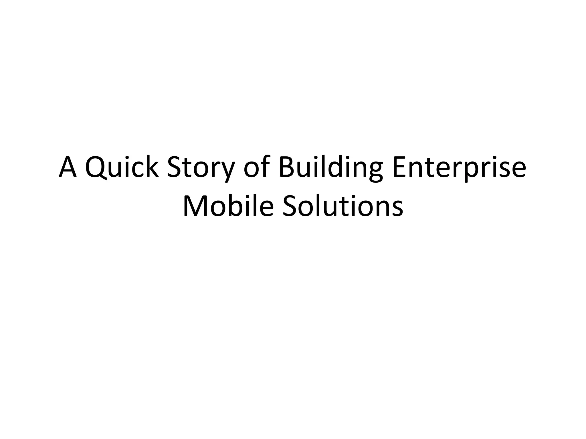 A Quick Story of Building Enterprise
Mobile Solutions

 