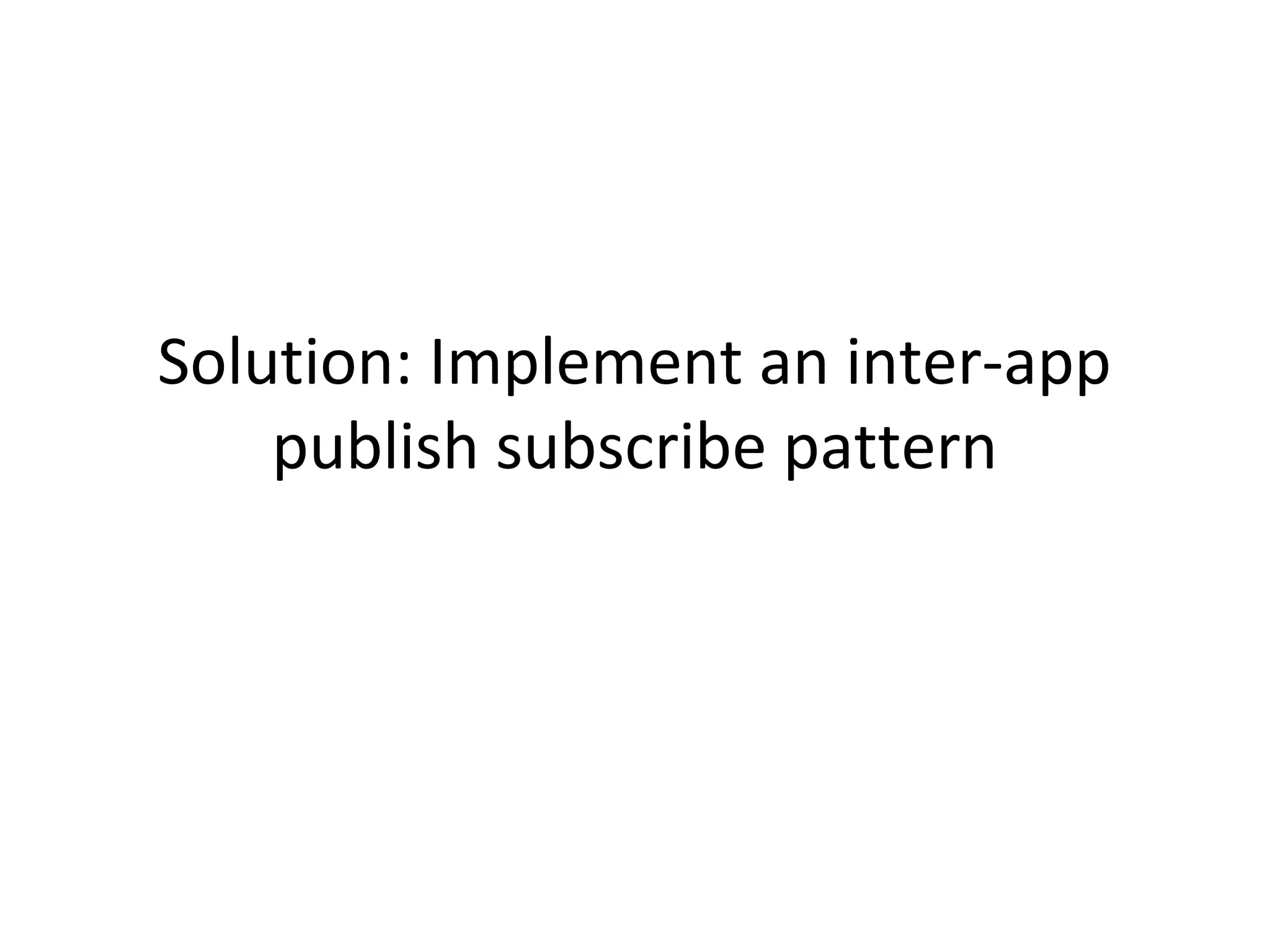 Solution: Implement an inter-app
publish subscribe pattern

 