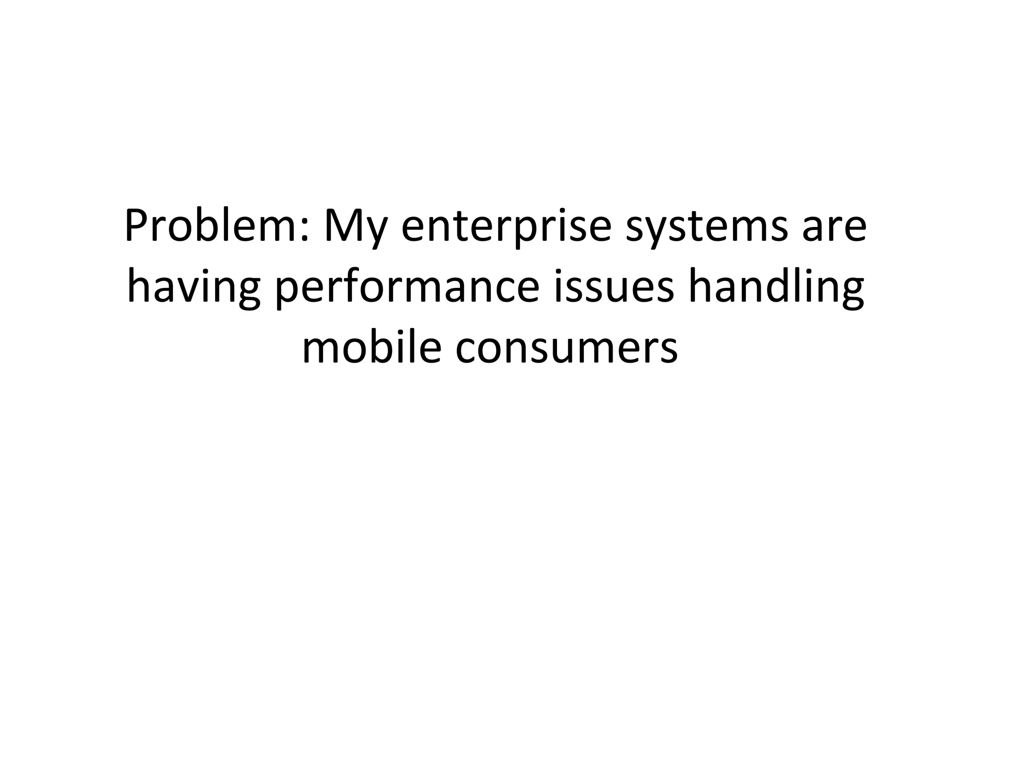 Problem: My enterprise systems are
having performance issues handling
mobile consumers

 