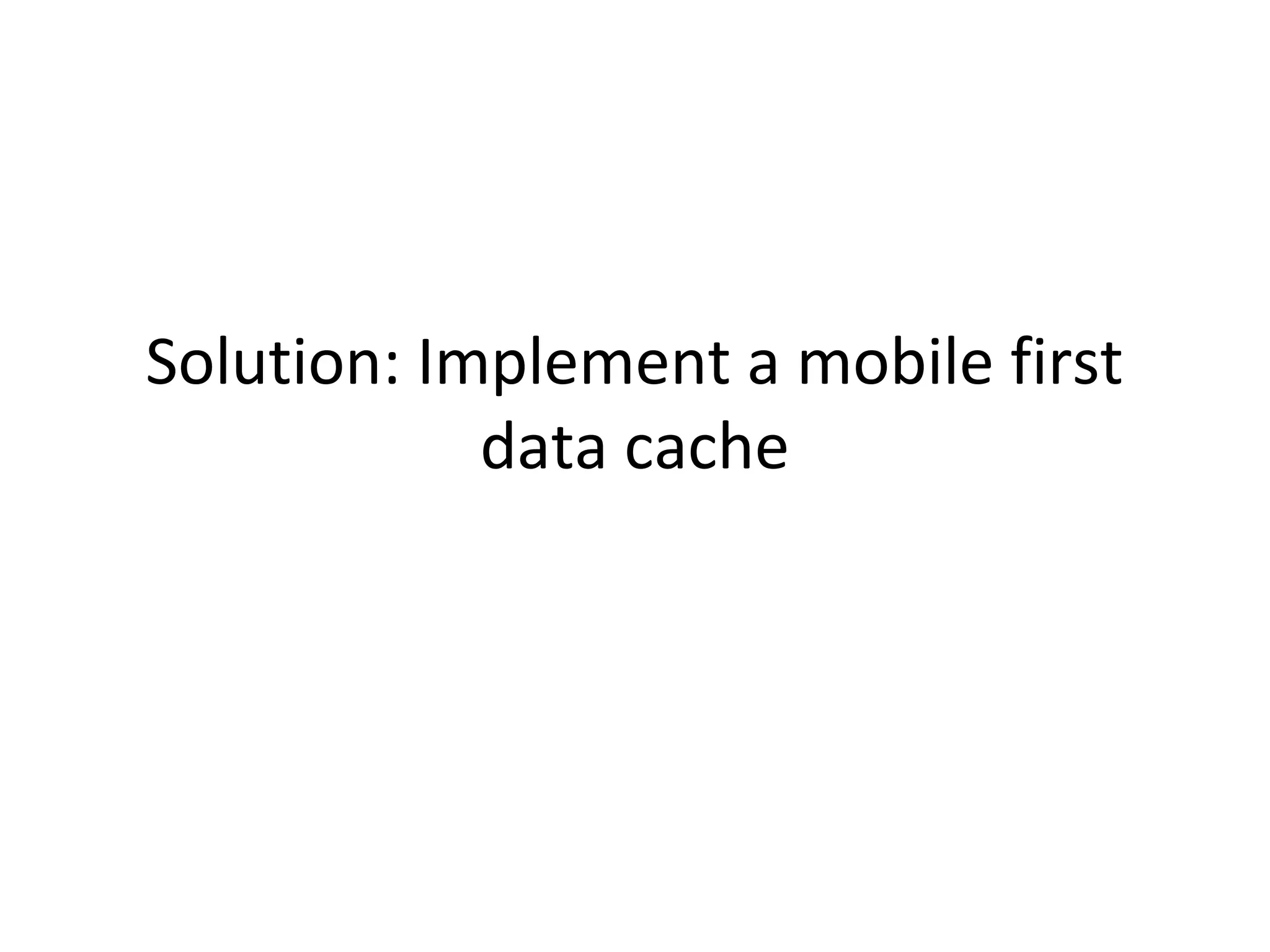 Solution: Implement a mobile first
data cache

 