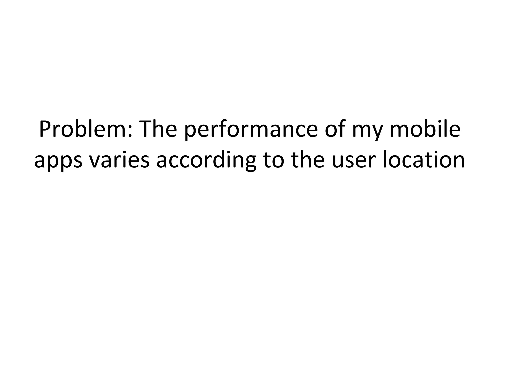 Problem: The performance of my mobile
apps varies according to the user location

 