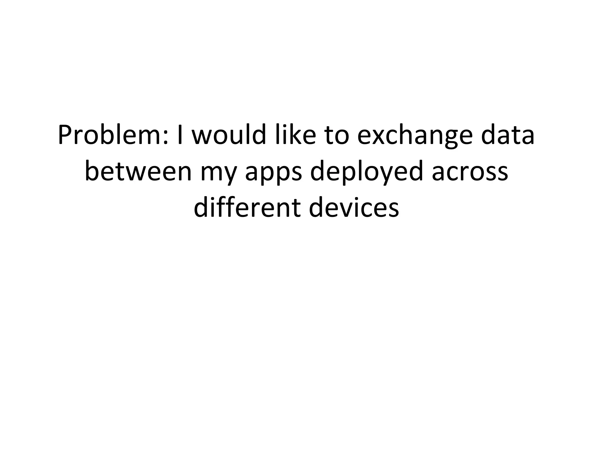 Problem: I would like to exchange data
between my apps deployed across
different devices

 