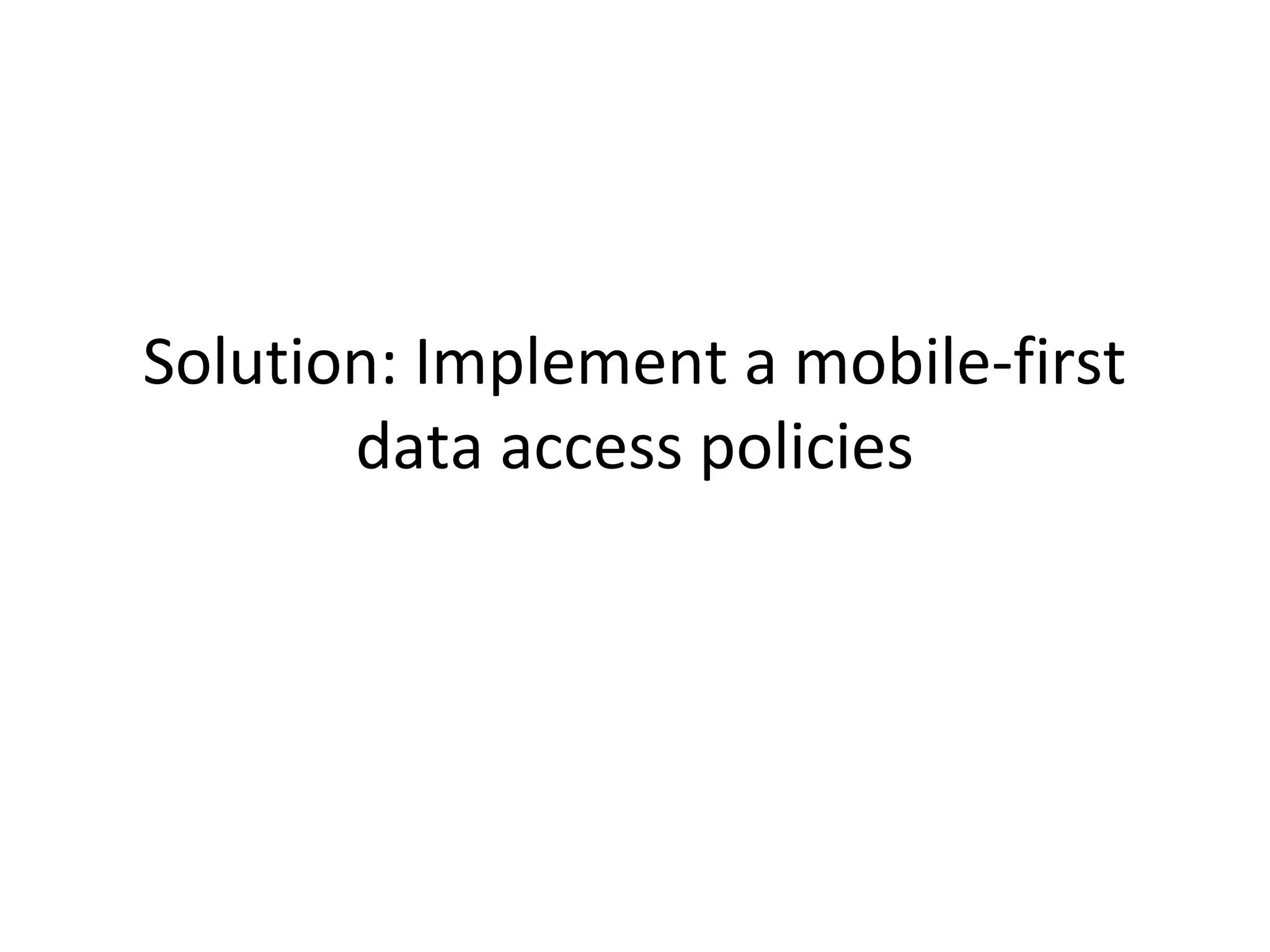 Solution: Implement a mobile-first
data access policies

 