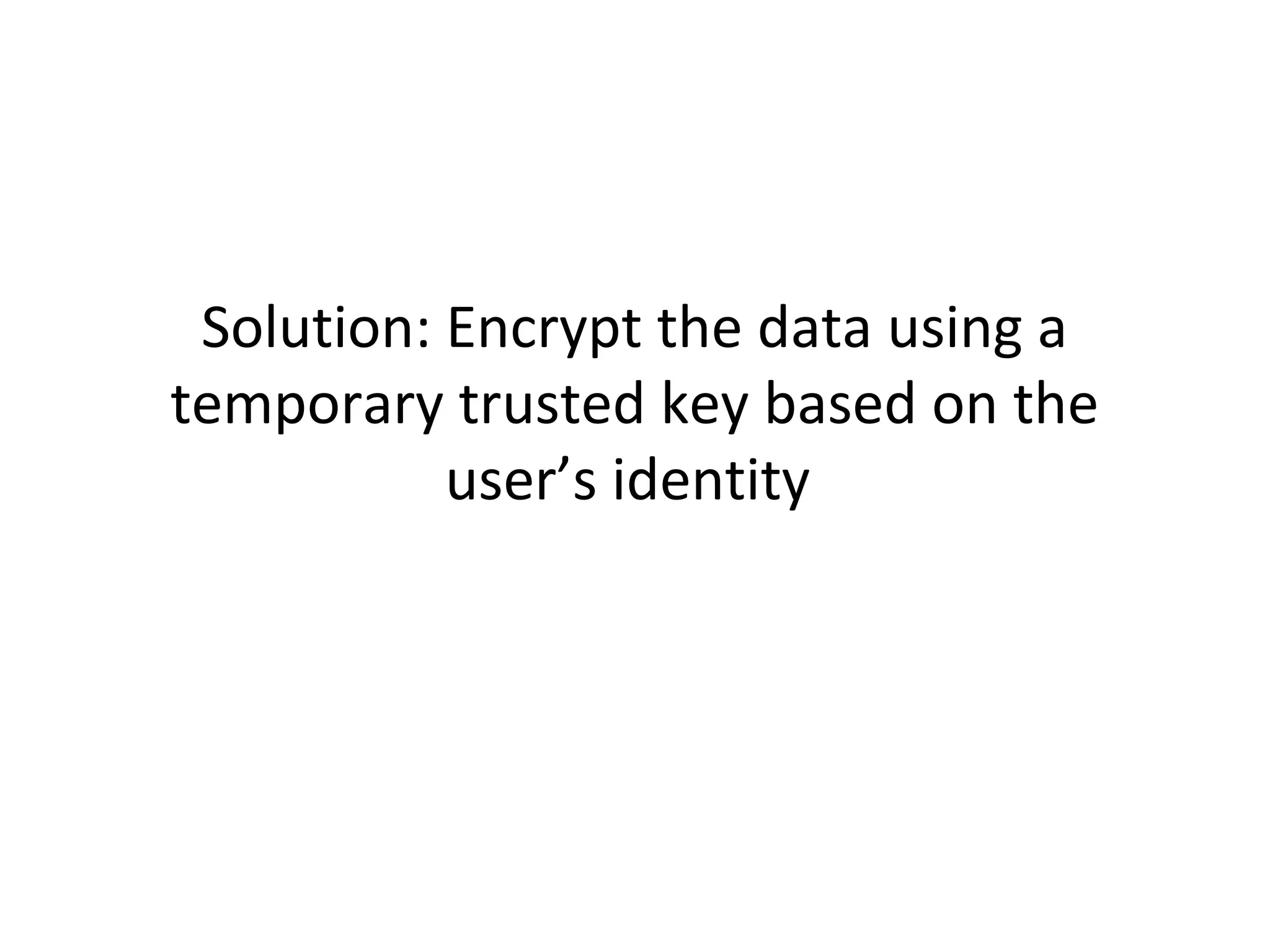 Solution: Encrypt the data using a
temporary trusted key based on the
user’s identity

 