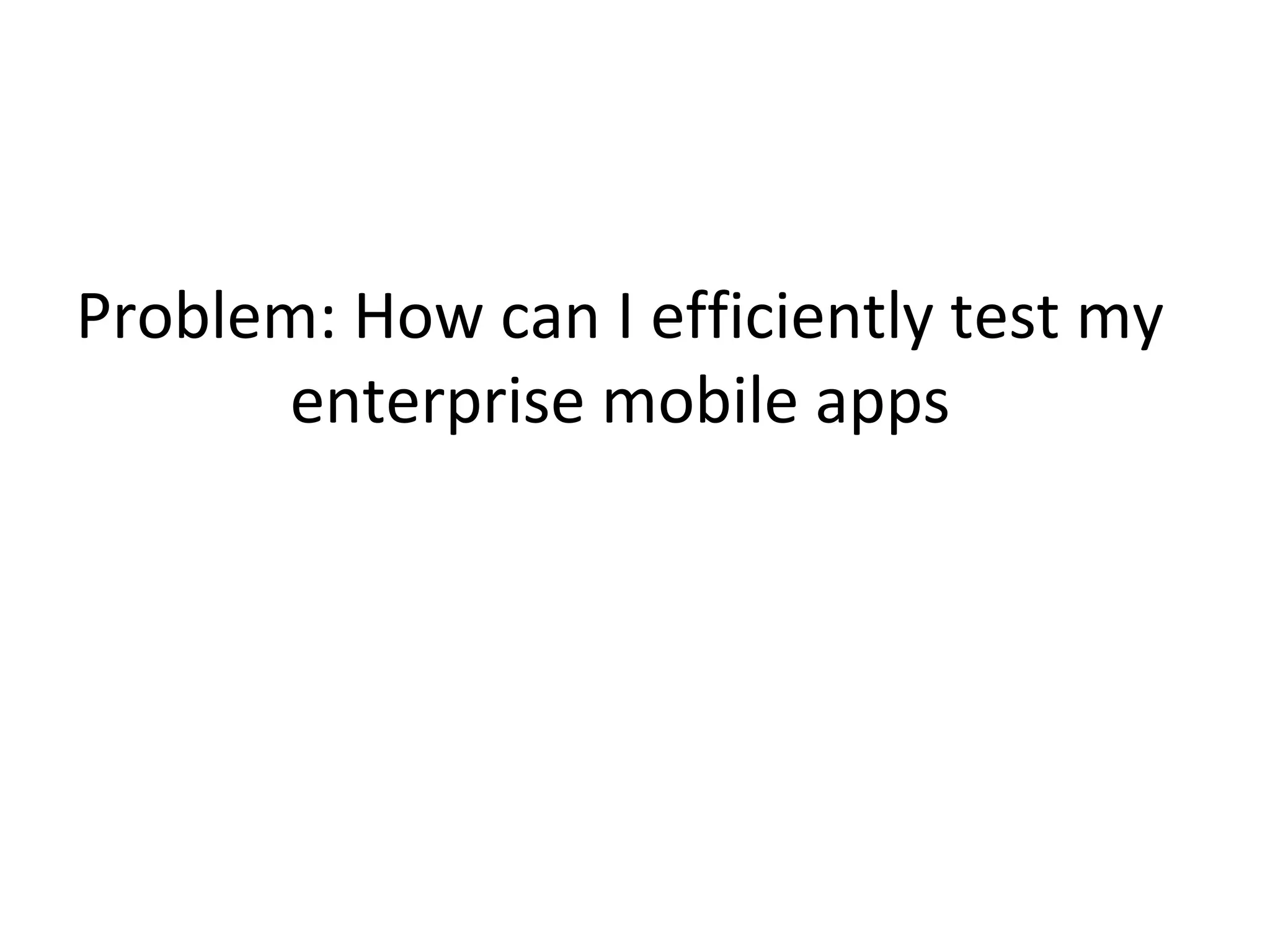 Problem: How can I efficiently test my
enterprise mobile apps

 