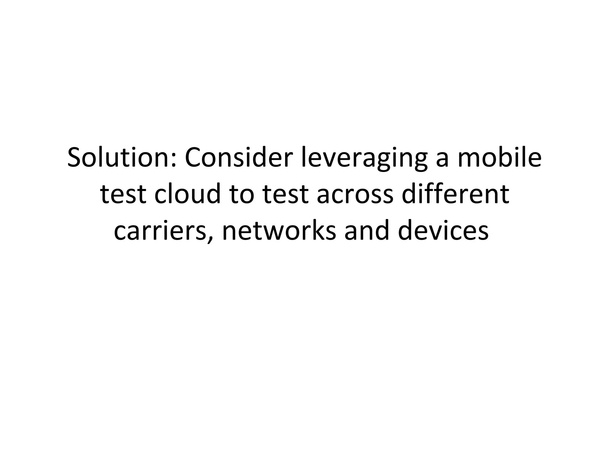 Solution: Consider leveraging a mobile
test cloud to test across different
carriers, networks and devices

 