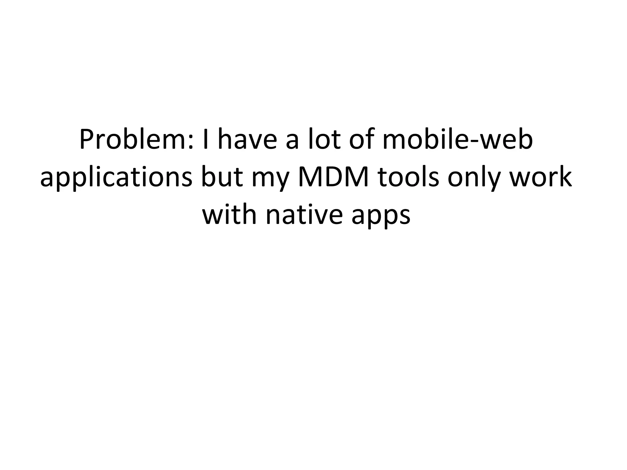 Problem: I have a lot of mobile-web
applications but my MDM tools only work
with native apps

 
