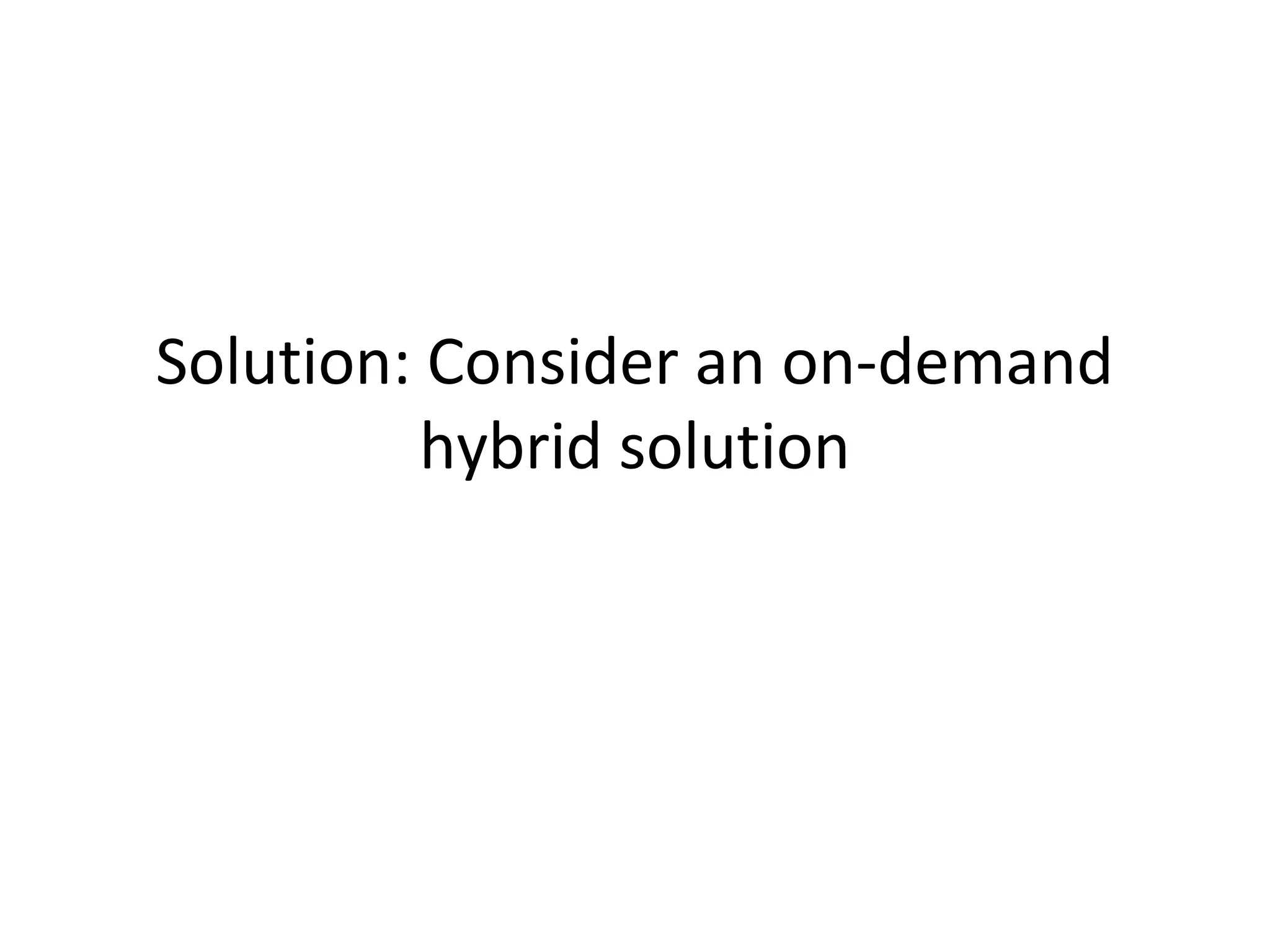 Solution: Consider an on-demand
hybrid solution

 
