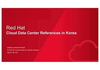 SAMUEL SANGJIN CHEON
한국레드햇 Technical Sales (Sr. Solution Architect)
2020년 7월 10일
Red Hat
Cloud Data Center References in Korea
 