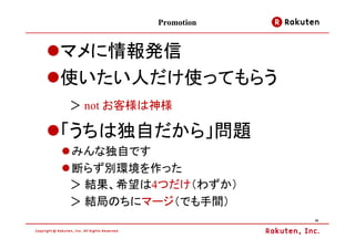 Promotion


マメに情報発信
使いたい人だけ使ってもらう
＞ not お客様は神様

「うちは独自だから」問題
みんな独自です
断らず別環境を作った
＞ 結果、希望は4つだけ（わずか）
＞ 結局のちにマージ（でも手間）
                      18
 