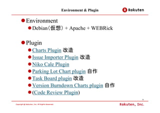 Environment & Plugin

Environment
  Debian（仮想） + Apache + WEBRick

Plugin
  Charts Plugin 改造
  Issue Importer Plugin 改造
  Niko Cale Plugin
  Parking Lot Chart plugin 自作
  Task Board plugin 改造
  Version Burndown Charts plugin 自作
  (Code Review Plugin)
                                      5
 