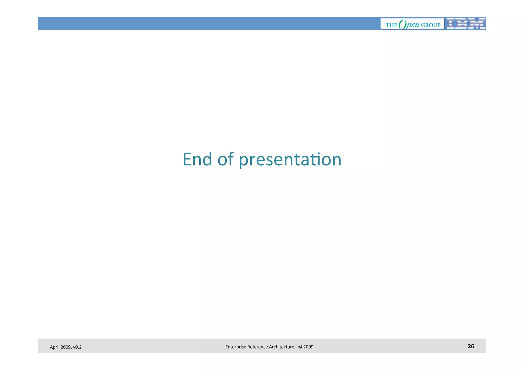 End	
  of	
  presenta7on
	
  

April	
  2009,	
  v0.2	
  

Enterprise	
  Reference	
  Architecture	
  -­‐	
  ©	
  2009	
  

26	
  

 