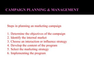 Steps in planning an marketing campaign
1. Determine the objectives of the campaign
2. Identify the internal market
3. Choose an interaction or influence strategy
4. Develop the content of the program
5. Select the marketing strategy
6. Implementing the program
 
