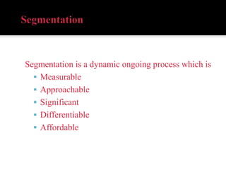 Segmentation is a dynamic ongoing process which is
 Measurable
 Approachable
 Significant
 Differentiable
 Affordable
 