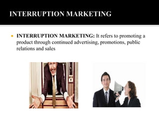  INTERRUPTION MARKETING: It refers to promoting a
product through continued advertising, promotions, public
relations and sales
 