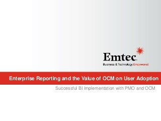 Emtec, Inc. Proprietary & Confidential. All rights reserved 2015.
Enterprise Reporting and the Value of OCM on User Adoption
Successful BI Implementation with PMO and OCM
 
