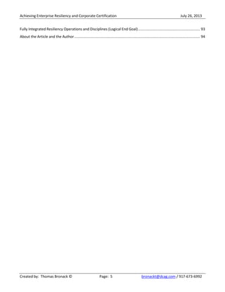 Achieving Enterprise Resiliency and Corporate Certification July 26, 2013
Created by: Thomas Bronack © Page: 5 bronackt@dcag.com / 917-673-6992
Fully Integrated Resiliency Operations and Disciplines (Logical End Goal)............................................................. 93
About the Article and the Author............................................................................................................................ 94
 