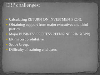  Calculating RETURN ON INVESTMENT(ROI). 
 Obtaining support from major executives and third 
parties. 
 Major BUSINESS PROCESS REENGINEERING(BPR). 
 ERP is cost prohibitive. 
 Scope Creep. 
 Difficulty of training end users. 
 