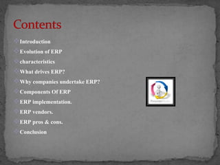 Introduction 
Evolution of ERP 
characteristics 
What drives ERP? 
Why companies undertake ERP? 
Components Of ERP 
ERP implementation. 
ERP vendors. 
ERP pros & cons. 
Conclusion 
 