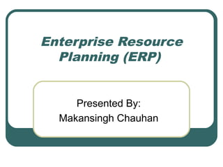 Enterprise Resource
Planning (ERP)
Presented By:
Makansingh Chauhan
 
