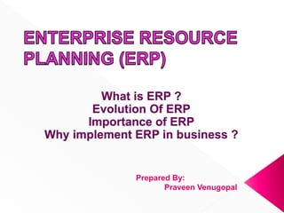 What is ERP ?
Evolution Of ERP
Importance of ERP
Why implement ERP in business ?
Prepared By:
Praveen Venugopal
 