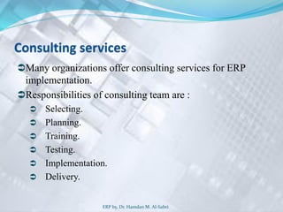 Consulting services
Many organizations offer consulting services for ERP
implementation.
Responsibilities of consulting team are :
 Selecting.
 Planning.
 Training.
 Testing.
 Implementation.
 Delivery.
ERP by, Dr. Hamdan M. Al-Sabri
 