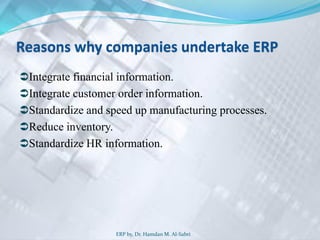 Reasons why companies undertake ERP
Integrate financial information.
Integrate customer order information.
Standardize and speed up manufacturing processes.
Reduce inventory.
Standardize HR information.
ERP by, Dr. Hamdan M. Al-Sabri
 