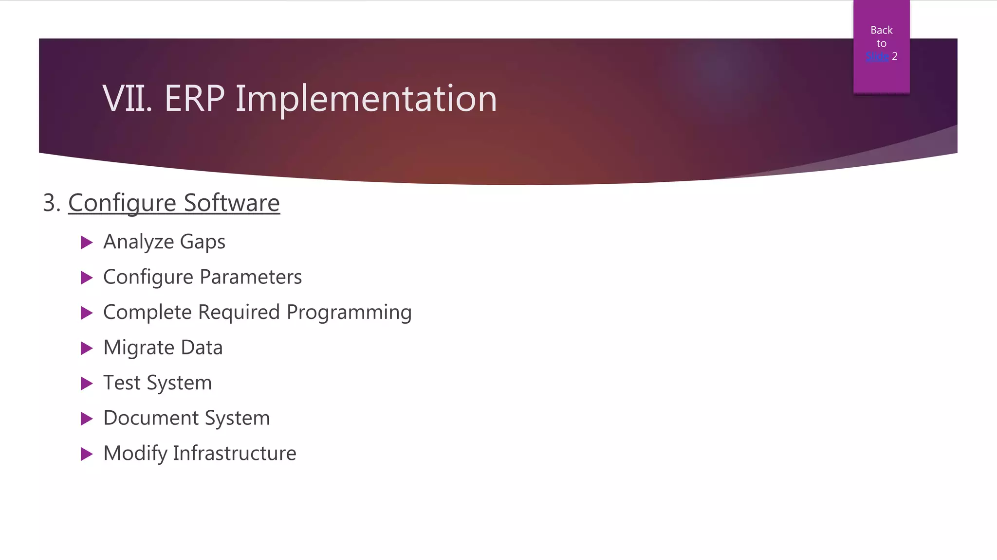 VII. ERP Implementation
3. Configure Software
 Analyze Gaps
 Configure Parameters
 Complete Required Programming
 Migrate Data
 Test System
 Document System
 Modify Infrastructure
Back
to
Slide 2
 
