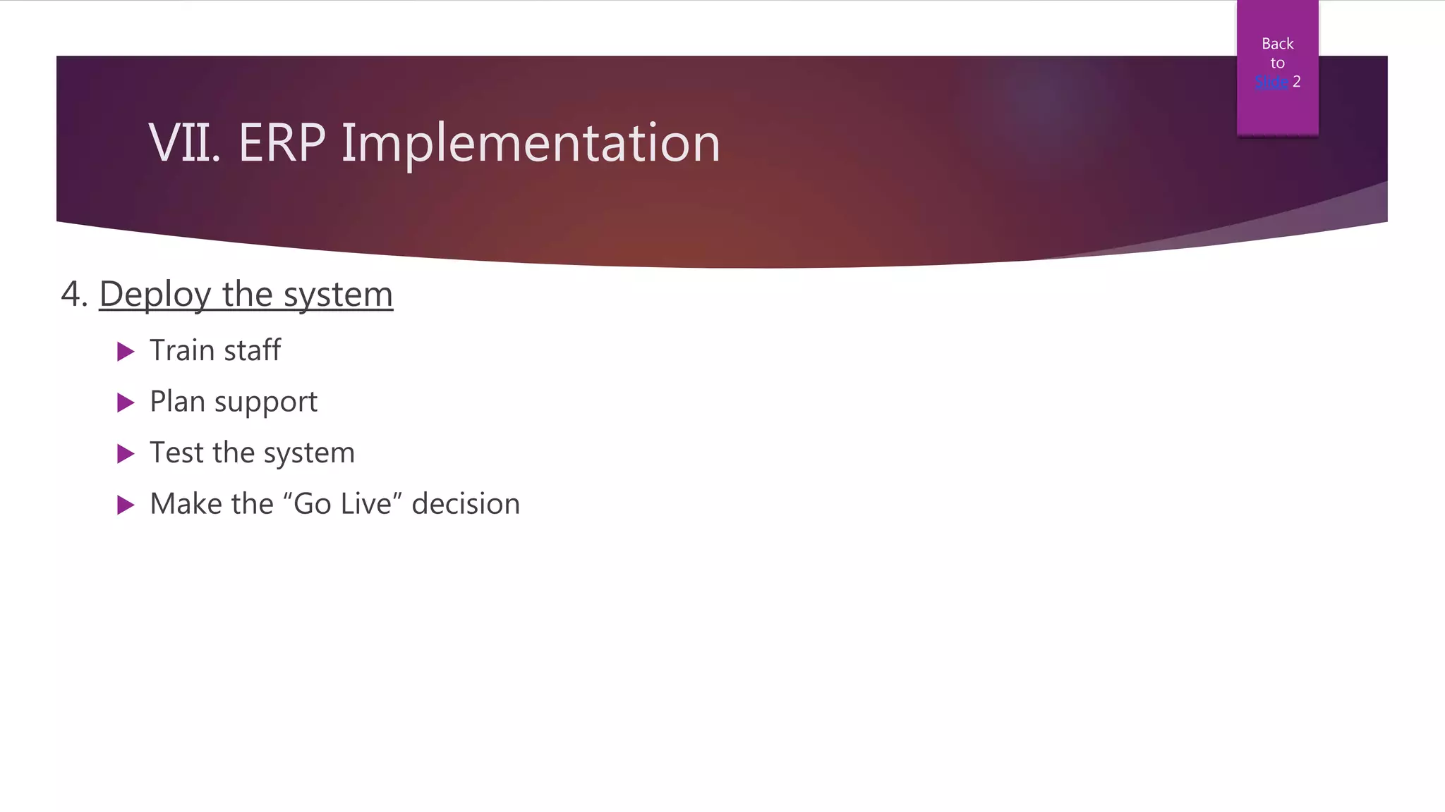 VII. ERP Implementation
4. Deploy the system
 Train staff
 Plan support
 Test the system
 Make the “Go Live” decision
Back
to
Slide 2
 