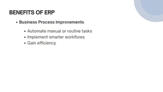 BENEFITS OF ERP
Business Process Improvements
Automate manual or routine tasks
Implement smarter workflows
Gain efficiency
 
