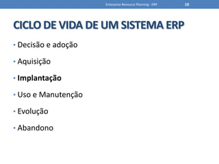 CICLO DE VIDA DE UM SISTEMA ERPDecisão e adoçãoAquisiçãoImplantaçãoUso e ManutençãoEvoluçãoAbandonoEnterprise Resource Planning - ERP10