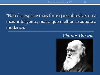“Não é a espécie mais forte que sobrevive, ou a mais  inteligente, mas a que melhor se adapta à mudança.” Enterprise Resource Planning - ERP27Charles Darwin